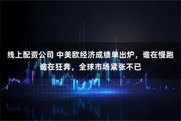 线上配资公司 中美欧经济成绩单出炉，谁在慢跑谁在狂奔，全球市场紧张不已