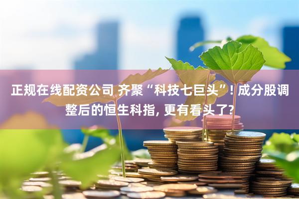 正规在线配资公司 齐聚“科技七巨头”! 成分股调整后的恒生科指, 更有看头了?