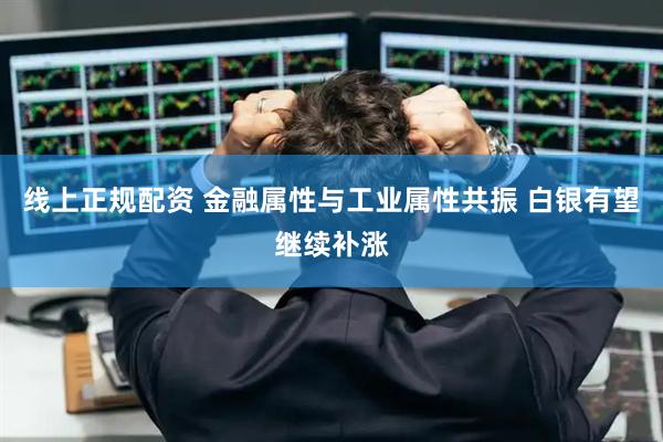 线上正规配资 金融属性与工业属性共振 白银有望继续补涨