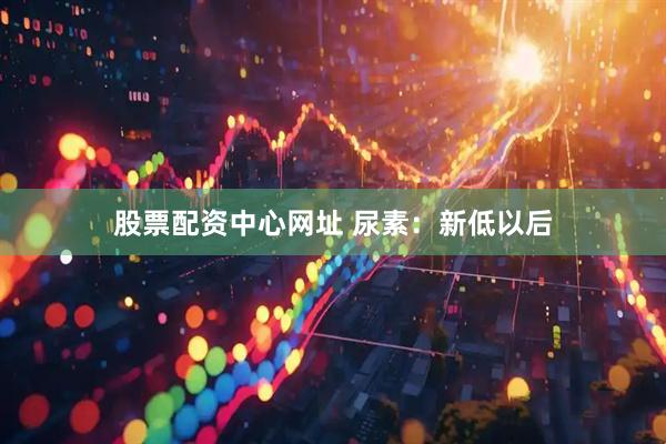 股票配资中心网址 尿素：新低以后