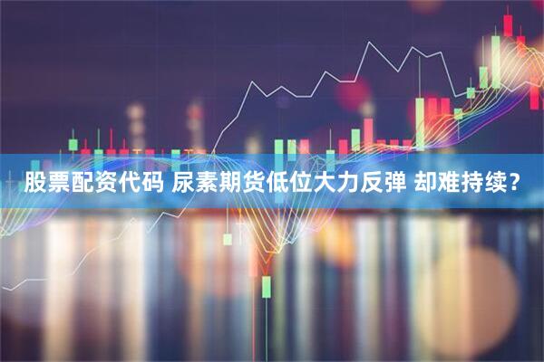 股票配资代码 尿素期货低位大力反弹 却难持续？