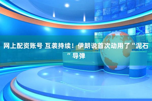 网上配资账号 互袭持续！伊朗说首次动用了“泥石”导弹