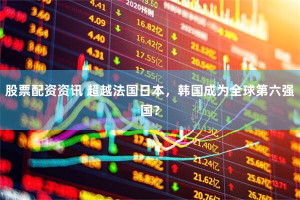 股票配资资讯 超越法国日本，韩国成为全球第六强国？