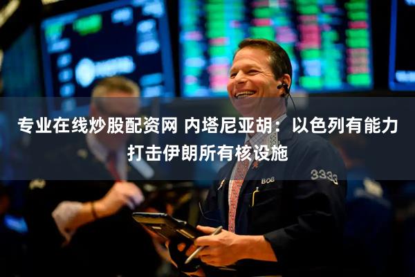 专业在线炒股配资网 内塔尼亚胡：以色列有能力打击伊朗所有核设施