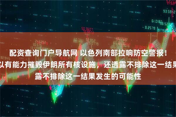 配资查询门户导航网 以色列南部拉响防空警报！内塔尼亚胡：以有能力摧毁伊朗所有核设施，还透露不排除这一结果发生的可能性