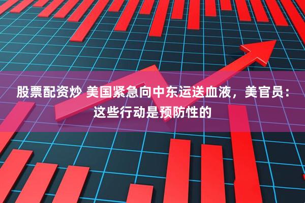 股票配资炒 美国紧急向中东运送血液，美官员：这些行动是预防性的