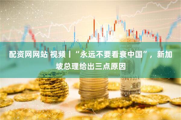 配资网网站 视频丨“永远不要看衰中国”，新加坡总理给出三点原因