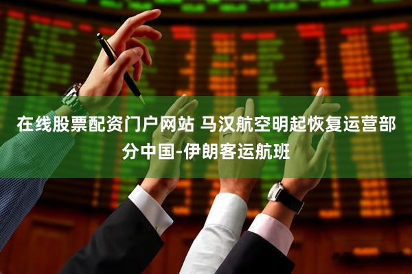 在线股票配资门户网站 马汉航空明起恢复运营部分中国-伊朗客运航班