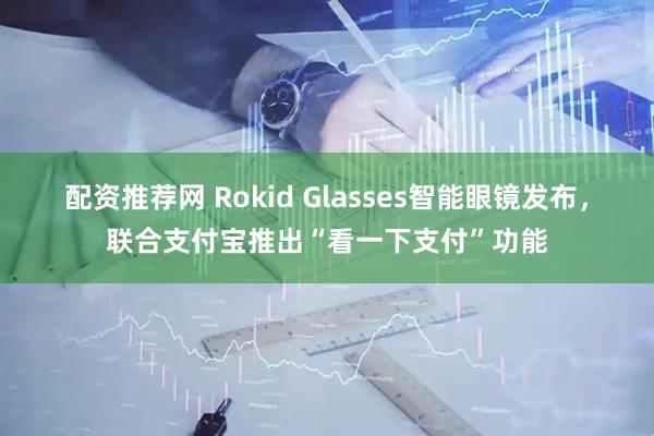 配资推荐网 Rokid Glasses智能眼镜发布，联合支付宝推出“看一下支付”功能