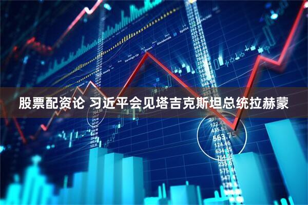 股票配资论 习近平会见塔吉克斯坦总统拉赫蒙