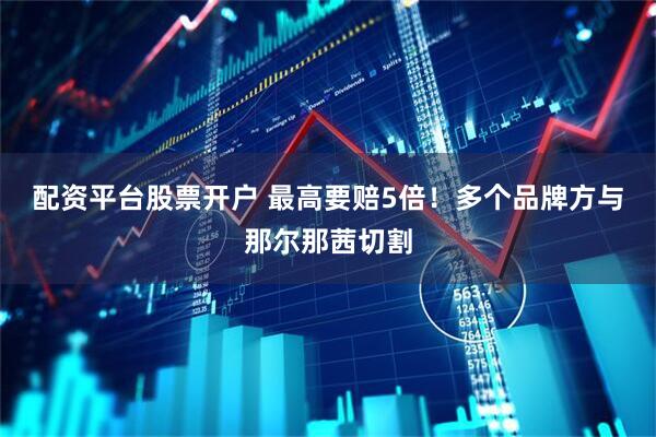 配资平台股票开户 最高要赔5倍！多个品牌方与那尔那茜切割
