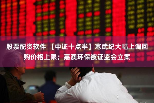 股票配资软件 【中证十点半】寒武纪大幅上调回购价格上限；嘉澳环保被证监会立案