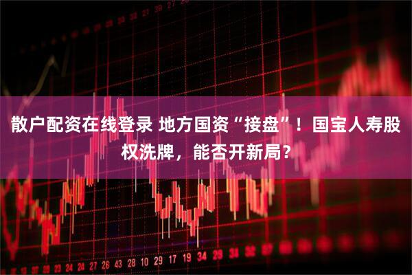 散户配资在线登录 地方国资“接盘”！国宝人寿股权洗牌，能否开新局？