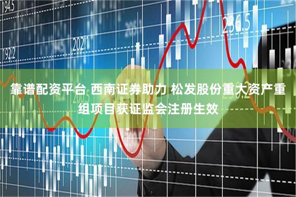 靠谱配资平台 西南证券助力 松发股份重大资产重组项目获证监会注册生效