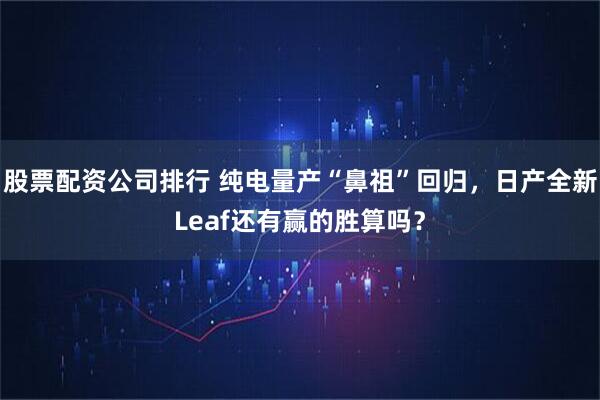 股票配资公司排行 纯电量产“鼻祖”回归，日产全新Leaf还有赢的胜算吗？