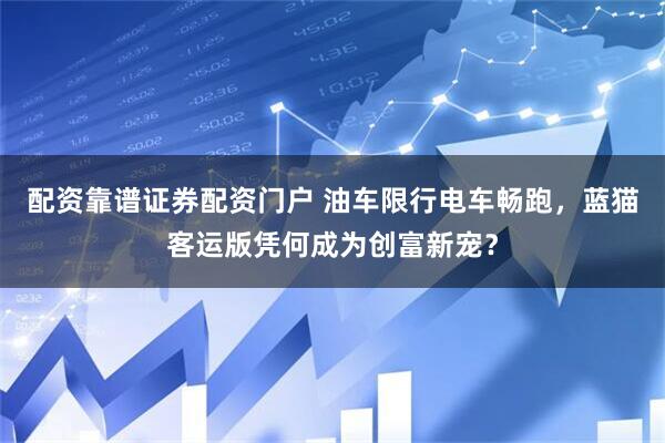配资靠谱证券配资门户 油车限行电车畅跑，蓝猫客运版凭何成为创富新宠？