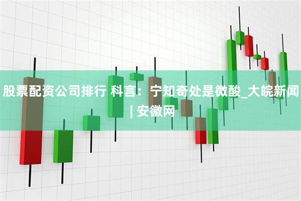 股票配资公司排行 科言：宁知奇处是微酸_大皖新闻 | 安徽网