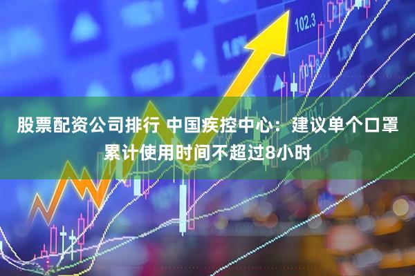 股票配资公司排行 中国疾控中心：建议单个口罩累计使用时间不超过8小时