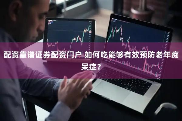 配资靠谱证券配资门户 如何吃能够有效预防老年痴呆症？