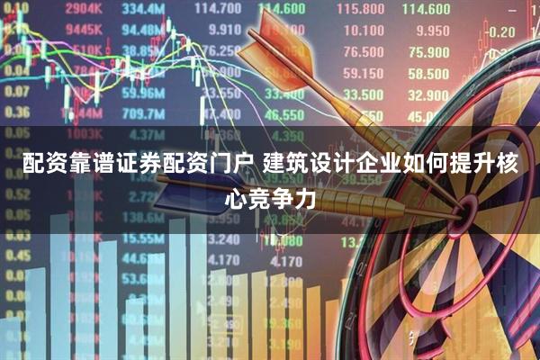 配资靠谱证券配资门户 建筑设计企业如何提升核心竞争力