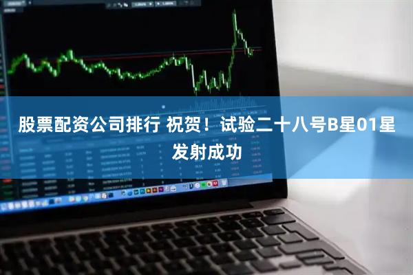 股票配资公司排行 祝贺！试验二十八号B星01星发射成功