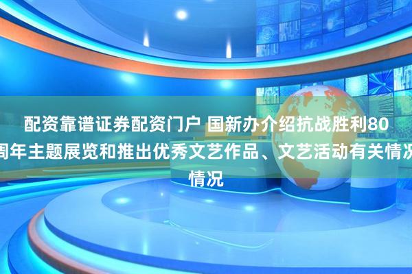 配资靠谱证券配资门户 国新办介绍抗战胜利80周年主题展览和推出优秀文艺作品、文艺活动有关情况