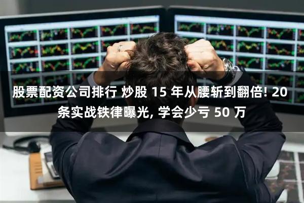 股票配资公司排行 炒股 15 年从腰斩到翻倍! 20 条实战铁律曝光, 学会少亏 50 万