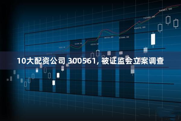10大配资公司 300561, 被证监会立案调查