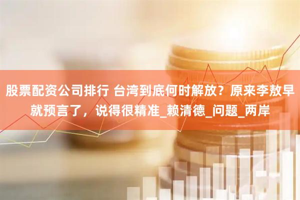 股票配资公司排行 台湾到底何时解放？原来李敖早就预言了，说得很精准_赖清德_问题_两岸