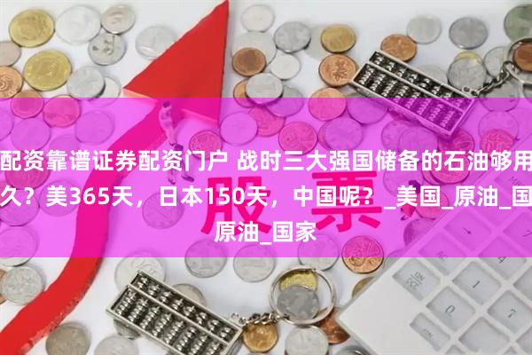 配资靠谱证券配资门户 战时三大强国储备的石油够用多久？美365天，日本150天，中国呢？_美国_原油_国家
