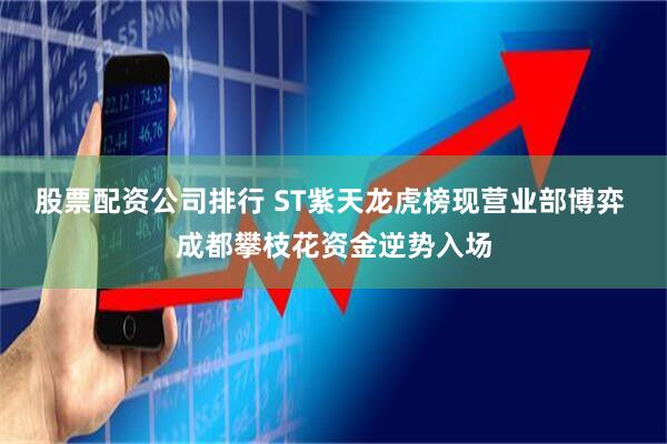 股票配资公司排行 ST紫天龙虎榜现营业部博弈 成都攀枝花资金逆势入场