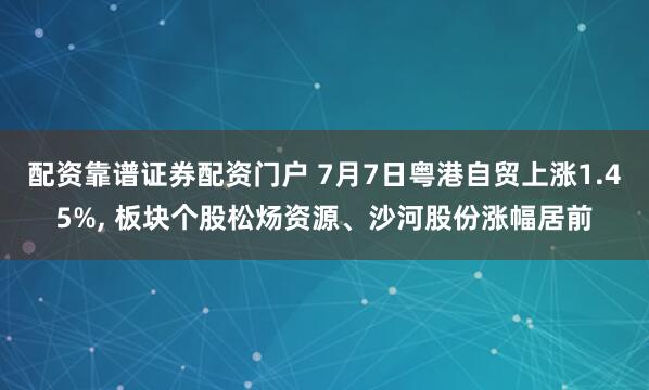 配资靠谱证券配资门户 7月7日粤港自贸上涨1.45%, 板块个股松炀资源、沙河股份涨幅居前