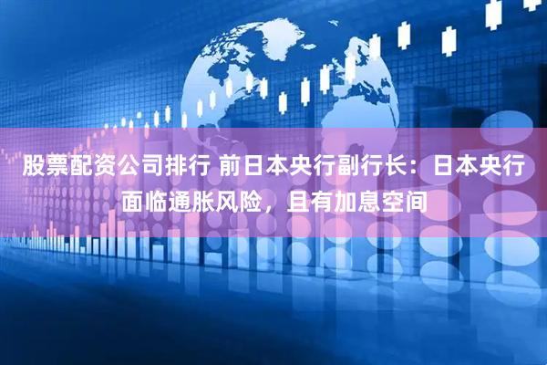 股票配资公司排行 前日本央行副行长：日本央行面临通胀风险，且有加息空间