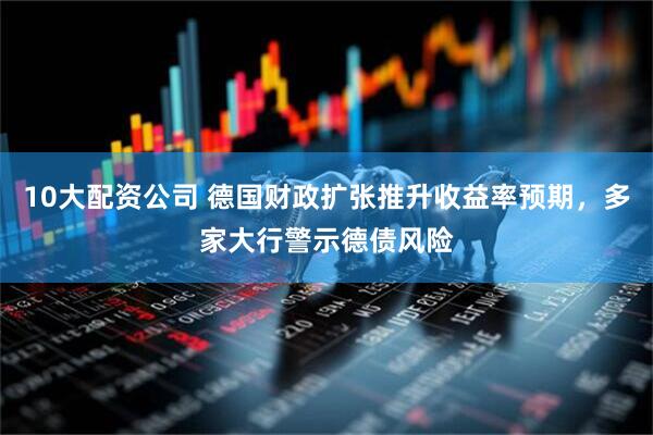 10大配资公司 德国财政扩张推升收益率预期，多家大行警示德债风险