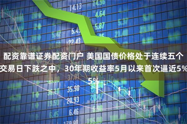 配资靠谱证券配资门户 美国国债价格处于连续五个交易日下跌之中，30年期收益率5月以来首次逼近5%