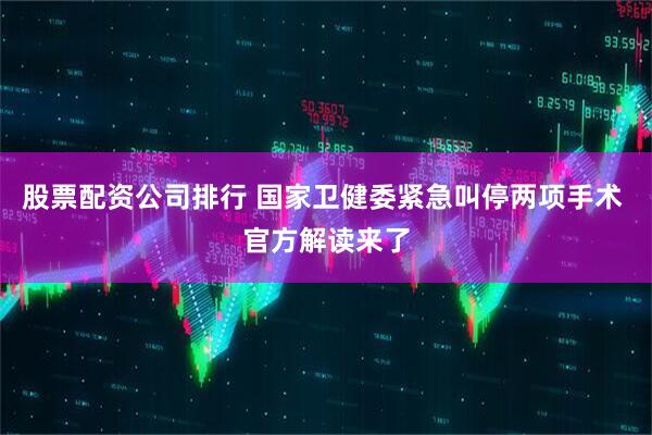 股票配资公司排行 国家卫健委紧急叫停两项手术 官方解读来了