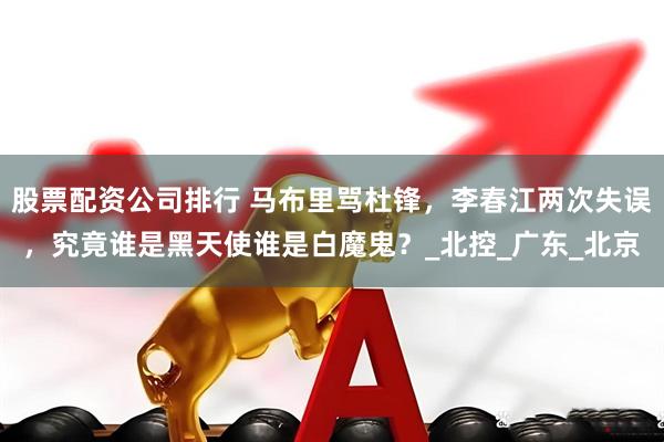 股票配资公司排行 马布里骂杜锋，李春江两次失误，究竟谁是黑天使谁是白魔鬼？_北控_广东_北京