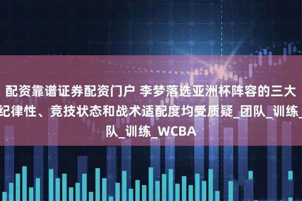 配资靠谱证券配资门户 李梦落选亚洲杯阵容的三大原因，纪律性、竞技状态和战术适配度均受质疑_团队_训练_WCBA