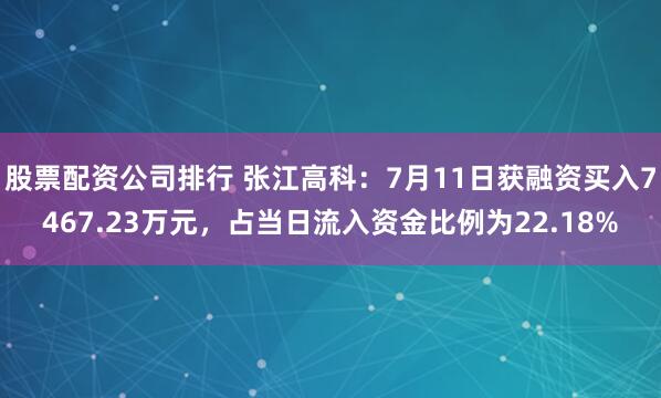 股票配资公司排行 张江高科：7月11日获融资买入7467.23万元，占当日流入资金比例为22.18%