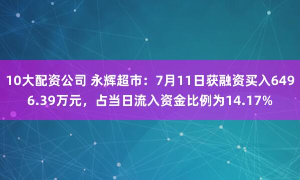 10大配资公司 永辉超市：7月11日获融资买入6496.39万元，占当日流入资金比例为14.17%