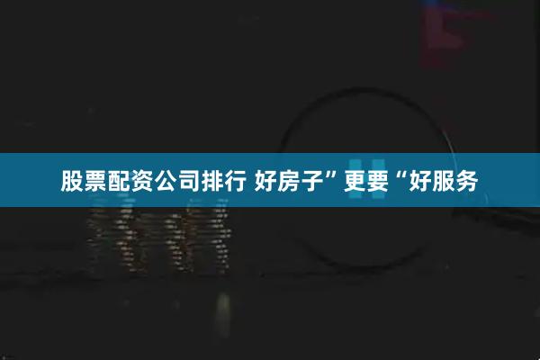 股票配资公司排行 好房子”更要“好服务