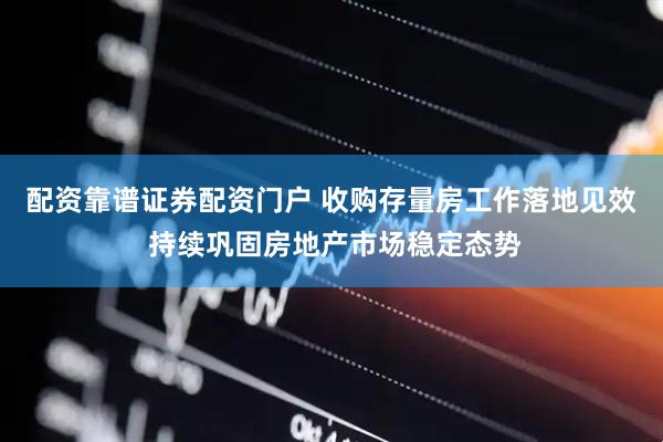 配资靠谱证券配资门户 收购存量房工作落地见效 持续巩固房地产市场稳定态势
