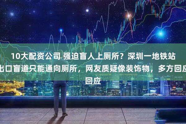 10大配资公司 强迫盲人上厕所？深圳一地铁站出口盲道只能通向厕所，网友质疑像装饰物，多方回应
