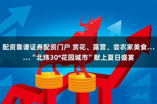 配资靠谱证券配资门户 赏花、露营、尝农家美食……“北纬30°花园城市”献上夏日盛宴