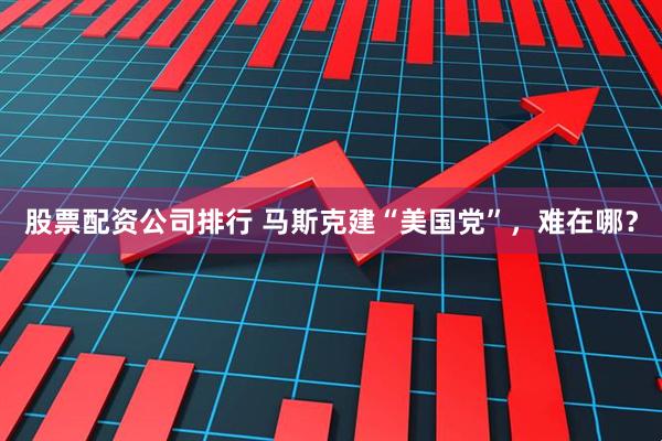 股票配资公司排行 马斯克建“美国党”，难在哪？