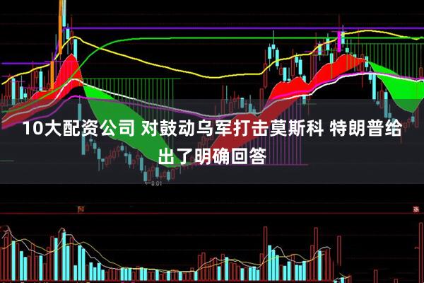 10大配资公司 对鼓动乌军打击莫斯科 特朗普给出了明确回答