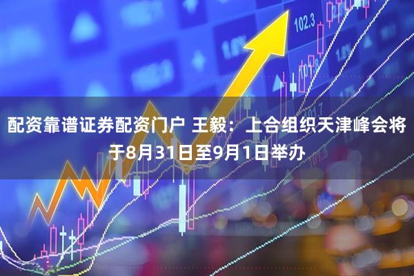 配资靠谱证券配资门户 王毅：上合组织天津峰会将于8月31日至9月1日举办