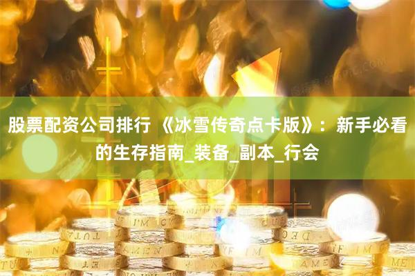 股票配资公司排行 《冰雪传奇点卡版》：新手必看的生存指南_装备_副本_行会