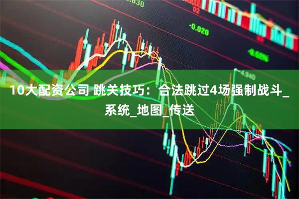10大配资公司 跳关技巧：合法跳过4场强制战斗_系统_地图_传送