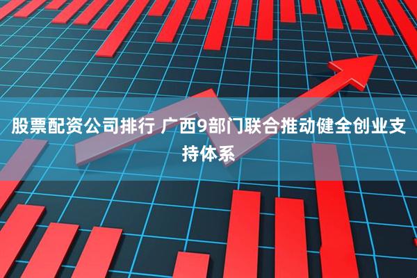股票配资公司排行 广西9部门联合推动健全创业支持体系